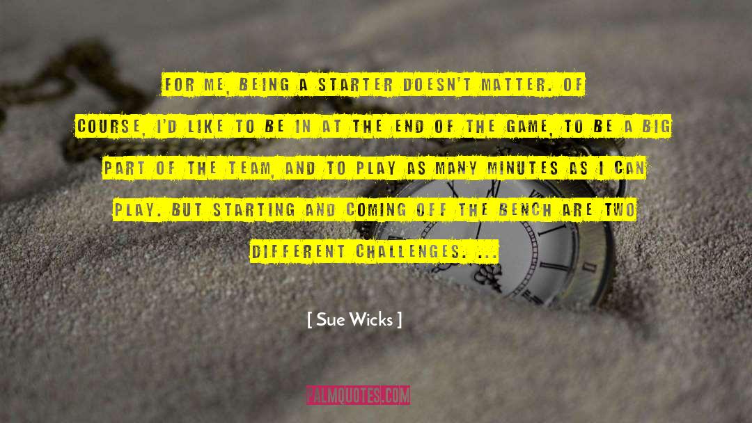 Sue Wicks Quotes: For me, being a starter