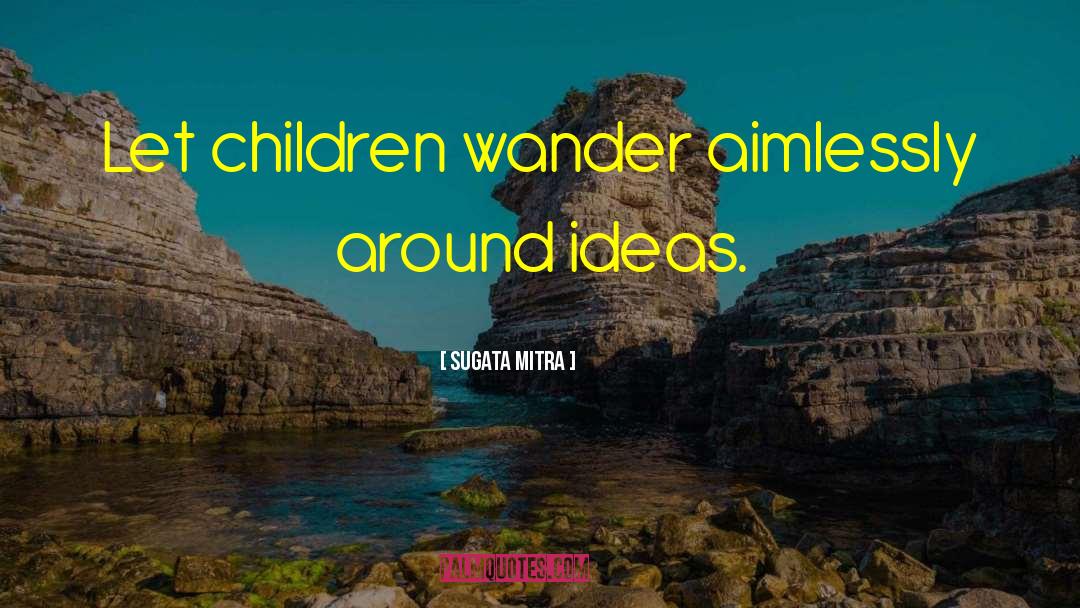 Sugata Mitra Quotes: Let children wander aimlessly around