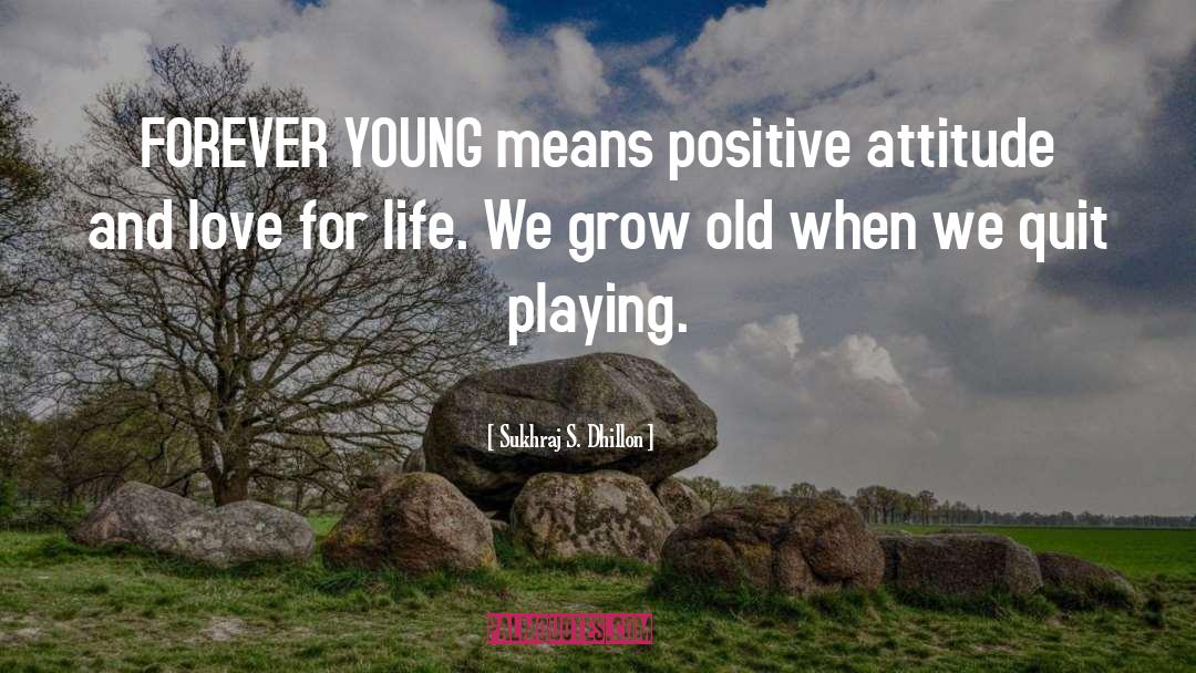 Sukhraj S. Dhillon Quotes: FOREVER YOUNG means positive attitude