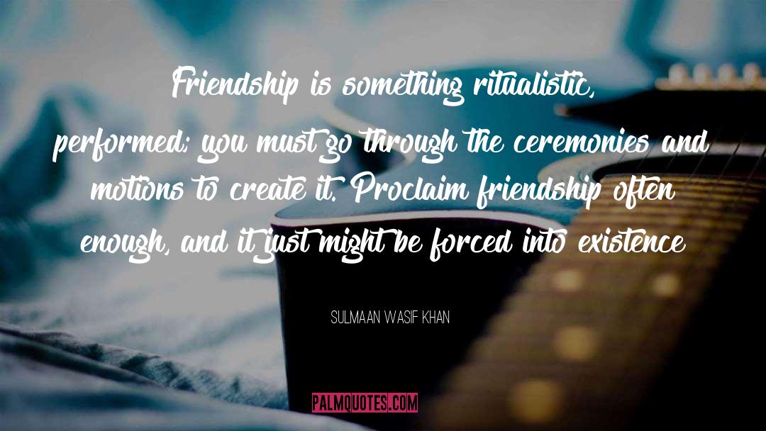 Sulmaan Wasif Khan Quotes: Friendship is something ritualistic, performed;