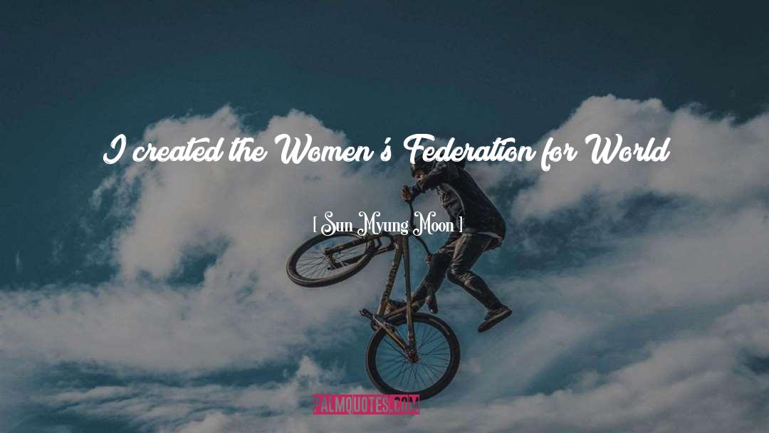 Sun Myung Moon Quotes: I created the Women's Federation