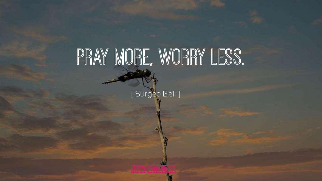 Surgeo Bell Quotes: Pray more, worry less.