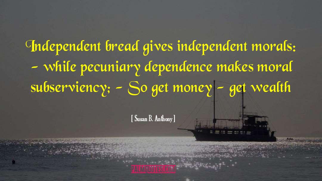 Susan B. Anthony Quotes: Independent bread gives independent morals: