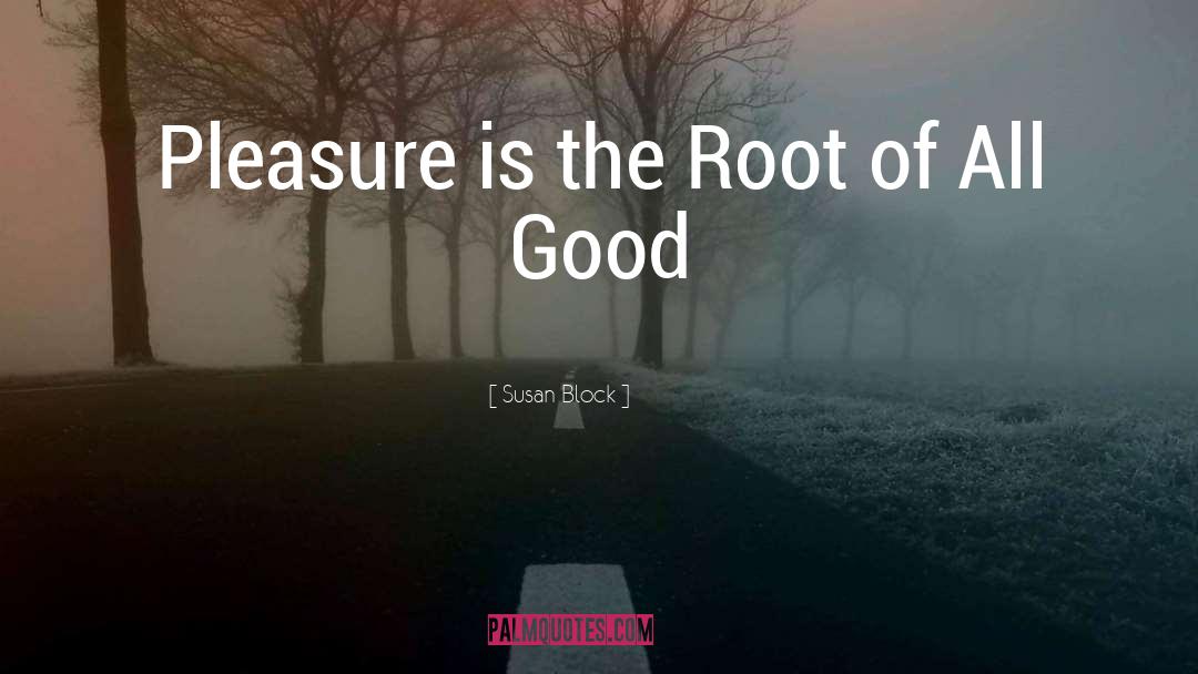 Susan Block Quotes: Pleasure is the Root of