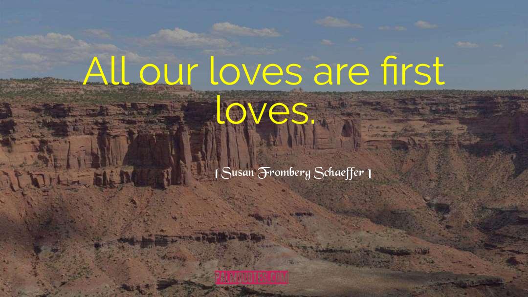 Susan Fromberg Schaeffer Quotes: All our loves are first