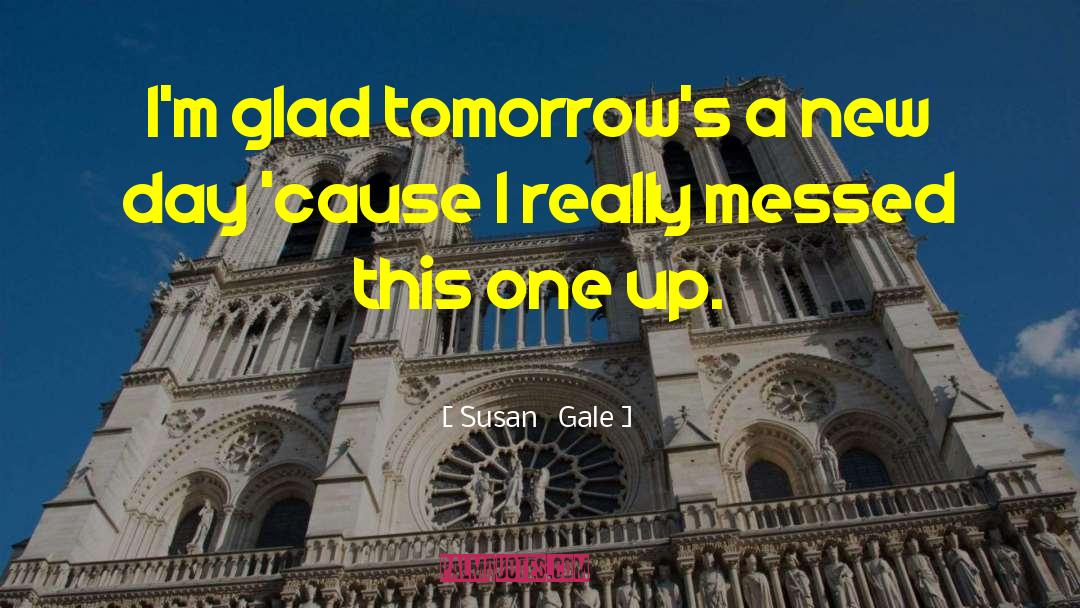 Susan   Gale Quotes: I'm glad tomorrow's a new