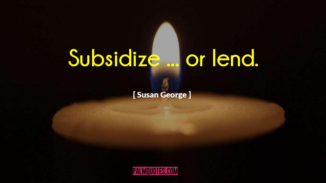 Susan George Quotes: Subsidize ... or lend.