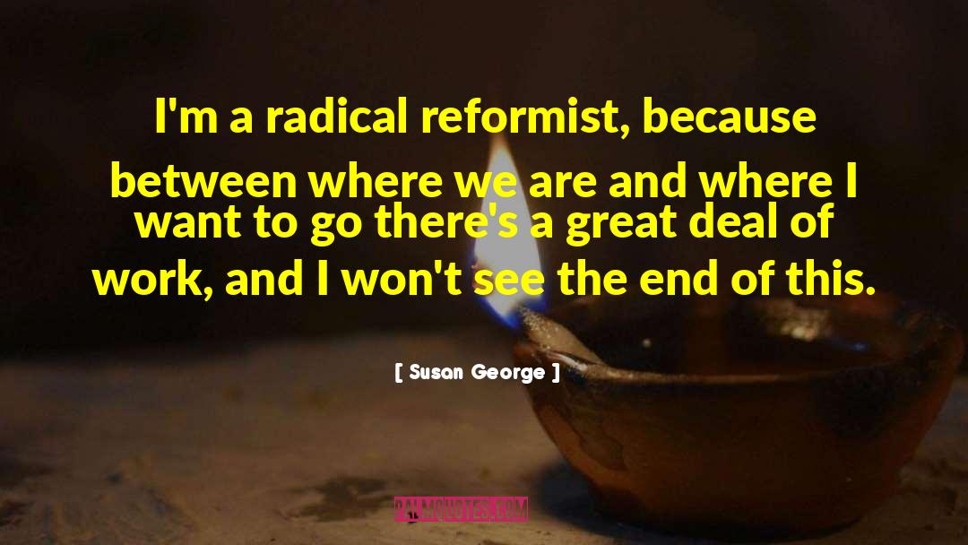 Susan George Quotes: I'm a radical reformist, because