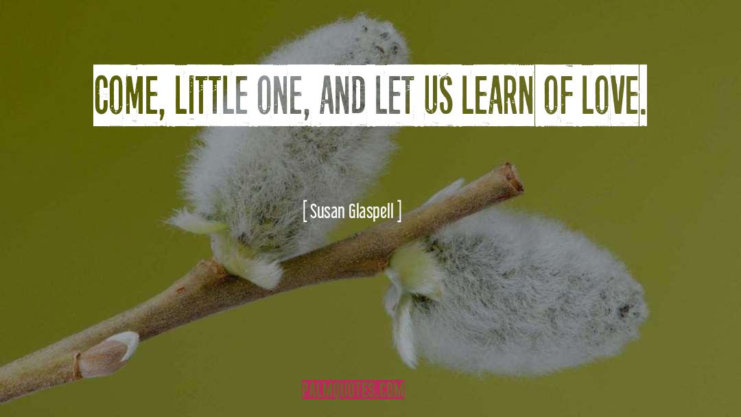 Susan Glaspell Quotes: Come, little one, and let