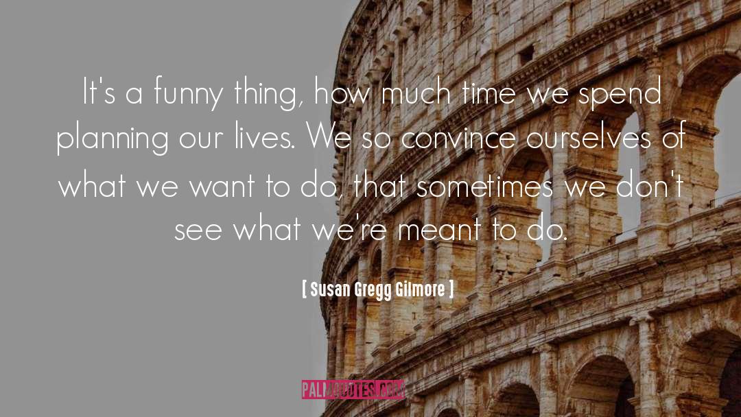 Susan Gregg Gilmore Quotes: It's a funny thing, how