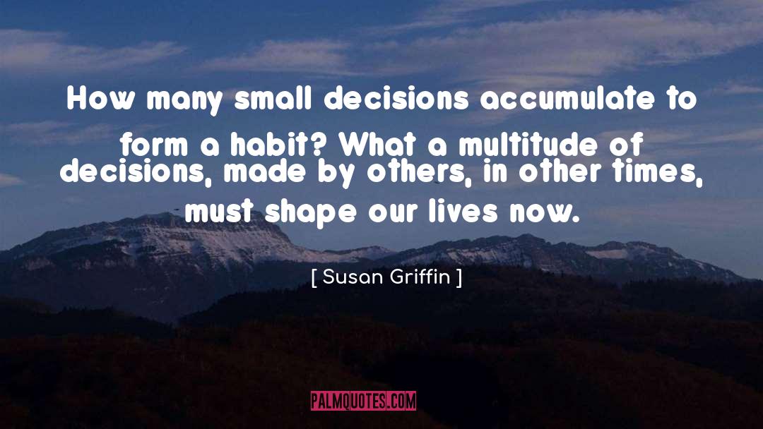 Susan Griffin Quotes: How many small decisions accumulate