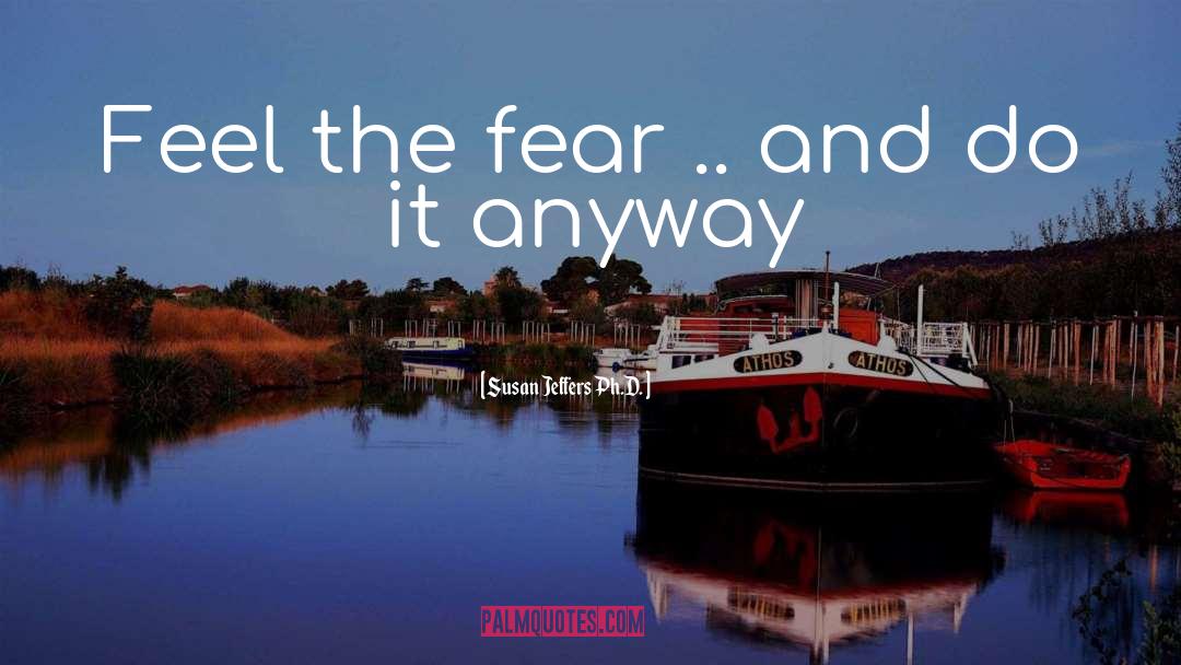 Susan Jeffers Ph.D. Quotes: Feel the fear .. and