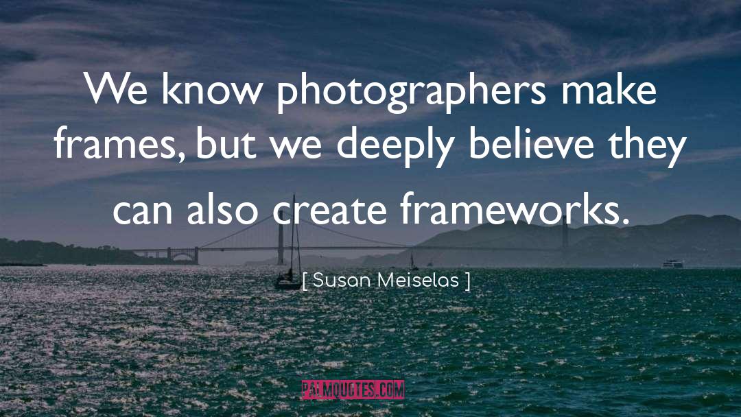Susan Meiselas Quotes: We know photographers make frames,