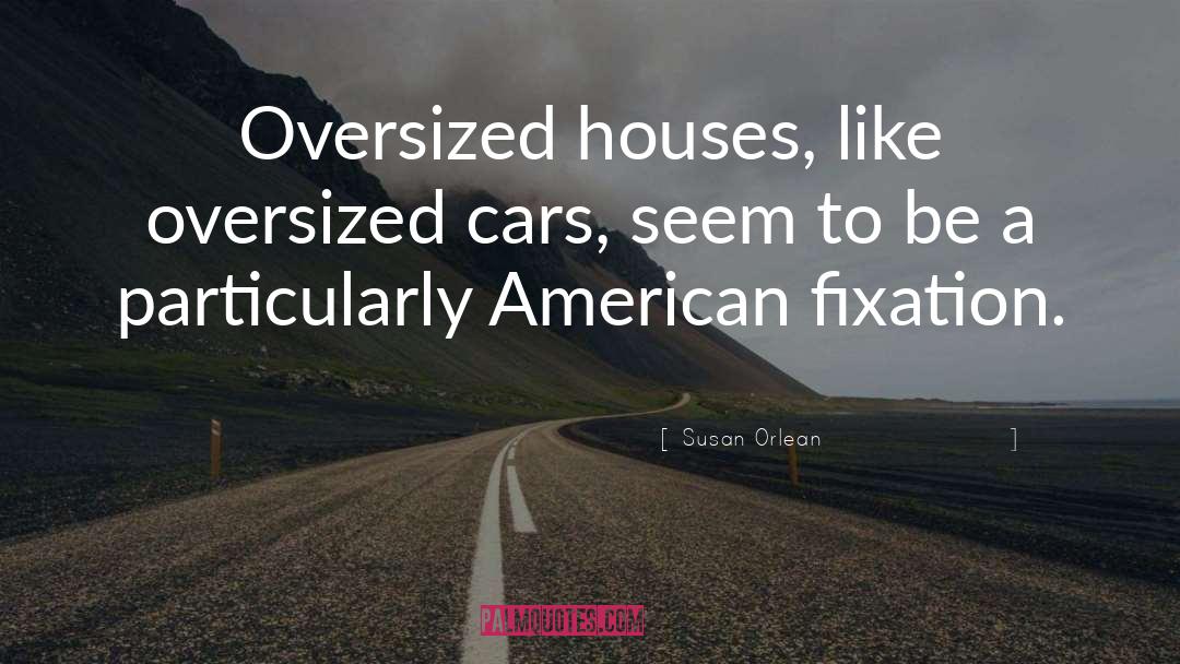 Susan Orlean Quotes: Oversized houses, like oversized cars,