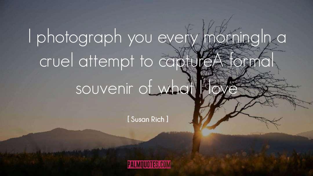 Susan Rich Quotes: I photograph you every morning<br>In