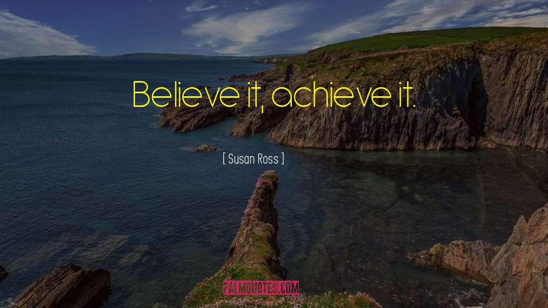 Susan Ross Quotes: Believe it, achieve it.