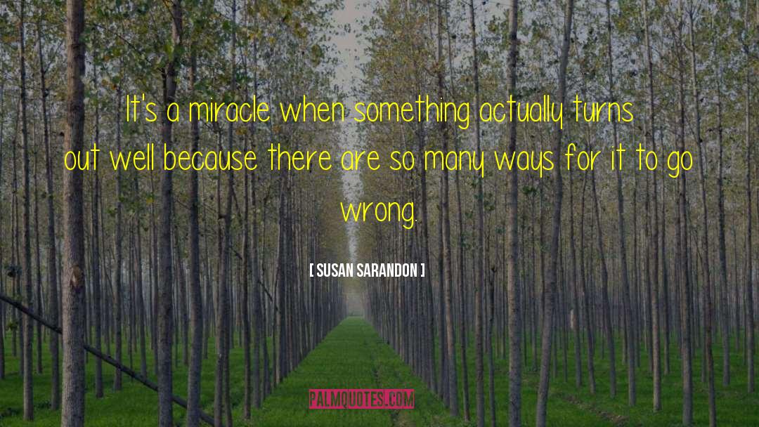 Susan Sarandon Quotes: It's a miracle when something