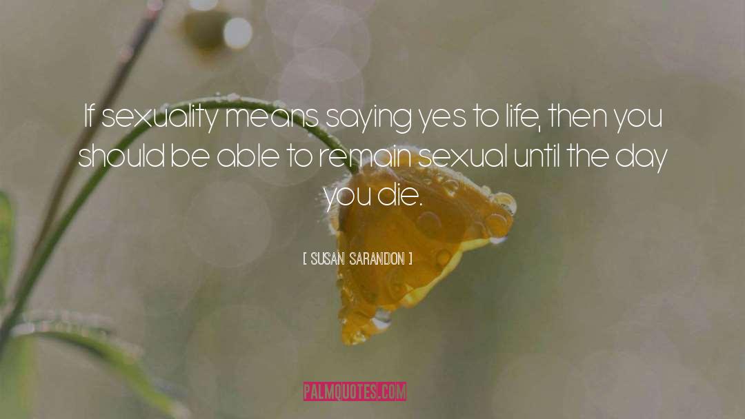 Susan Sarandon Quotes: If sexuality means saying yes