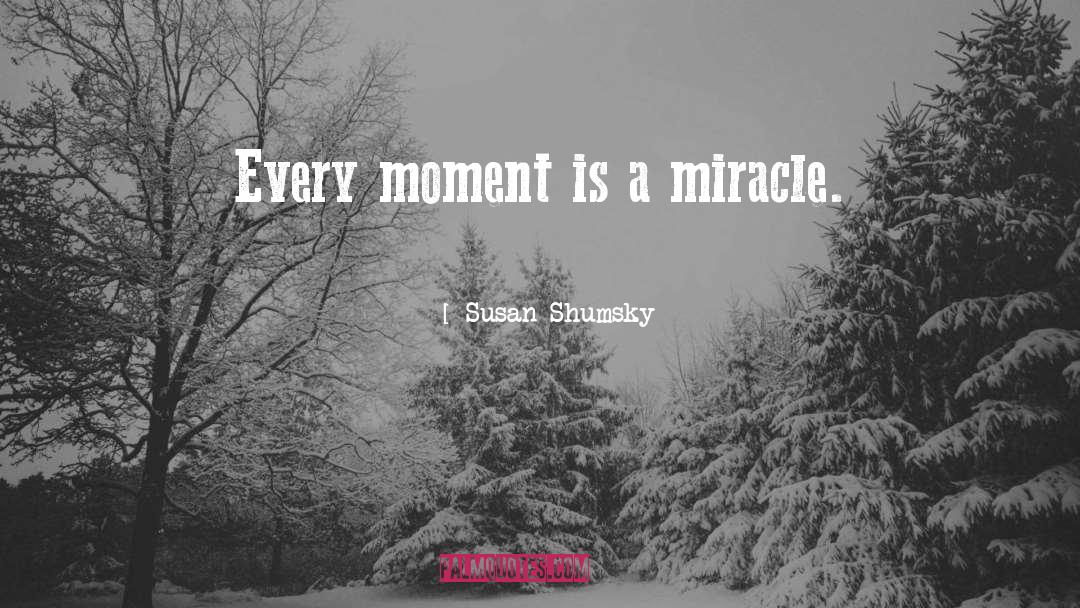 Susan Shumsky Quotes: Every moment is a miracle.