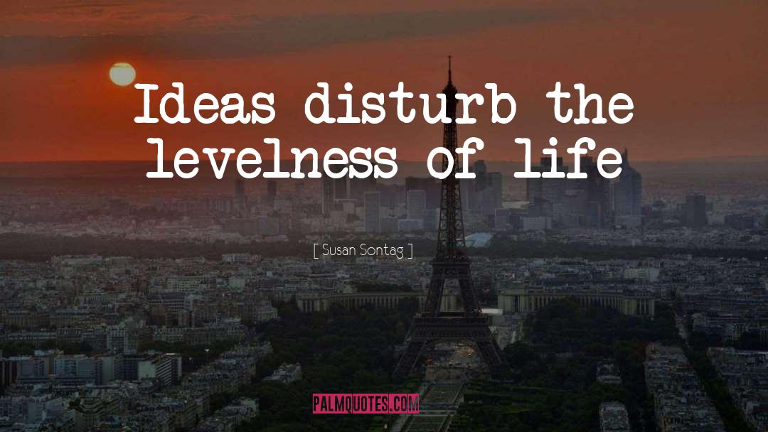 Susan Sontag Quotes: Ideas disturb the levelness of