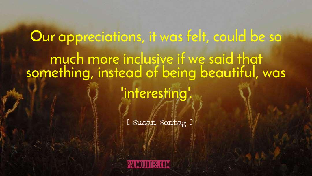 Susan Sontag Quotes: Our appreciations, it was felt,