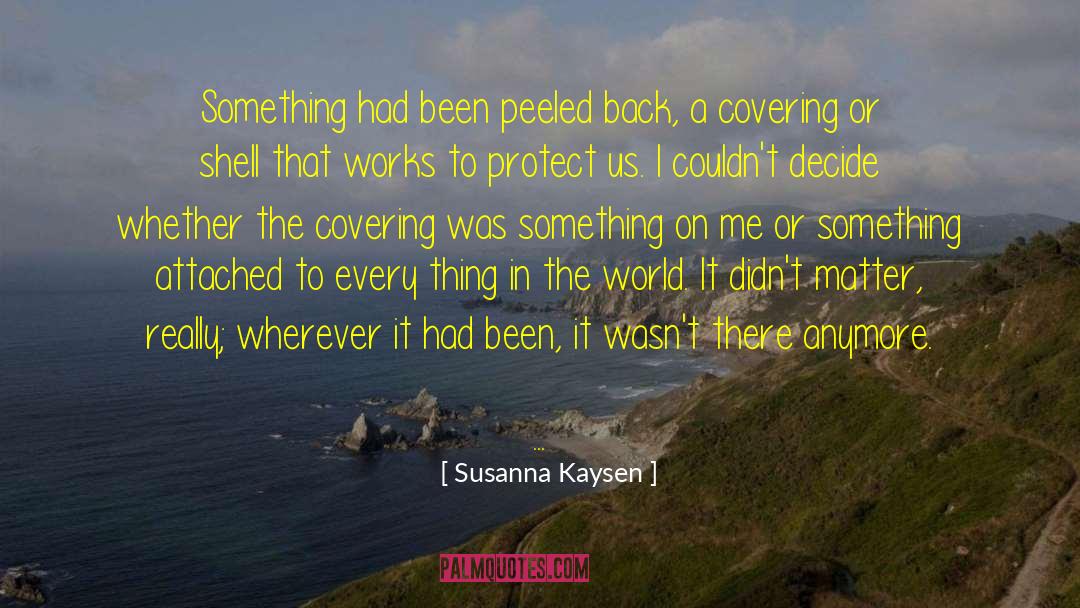 Susanna Kaysen Quotes: Something had been peeled back,