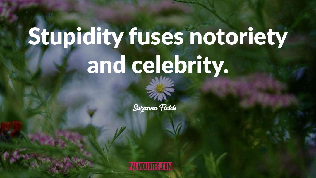 Suzanne Fields Quotes: Stupidity fuses notoriety and celebrity.