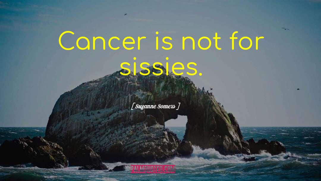 Suzanne Somers Quotes: Cancer is not for sissies.