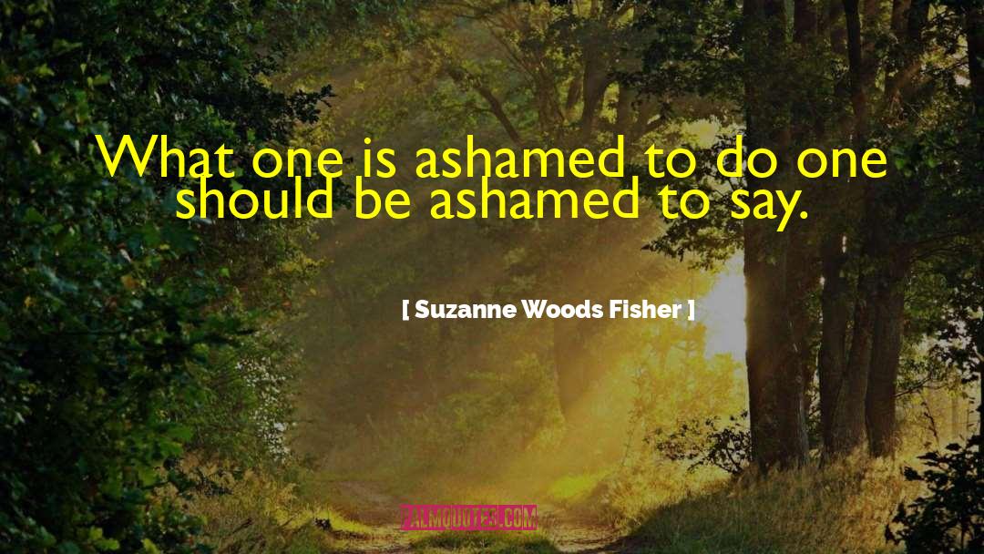 Suzanne Woods Fisher Quotes: What one is ashamed to