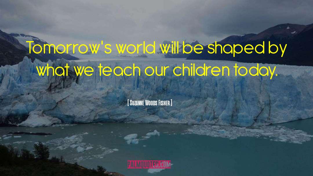 Suzanne Woods Fisher Quotes: Tomorrow's world will be shaped