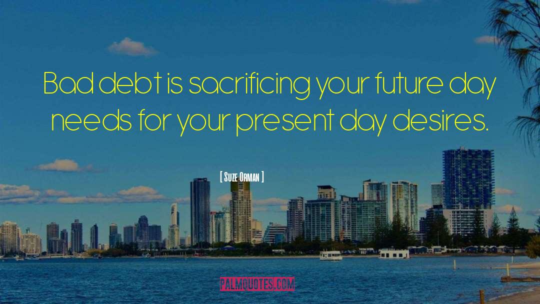 Suze Orman Quotes: Bad debt is sacrificing your