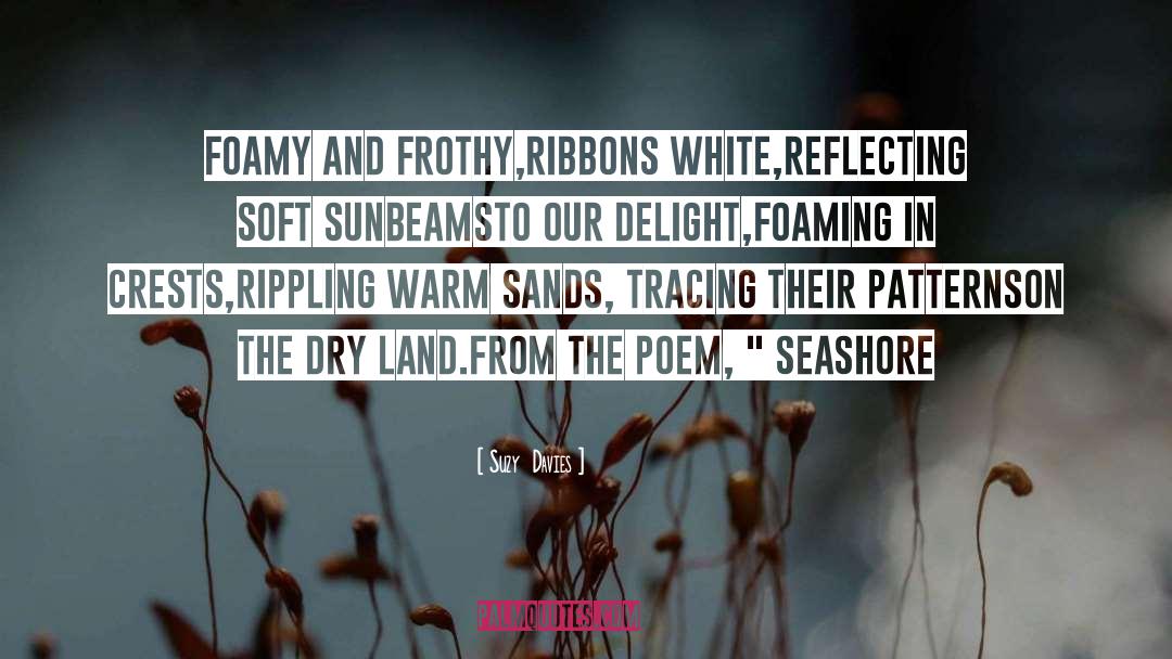 Suzy  Davies Quotes: Foamy and frothy,<br />ribbons white,<br