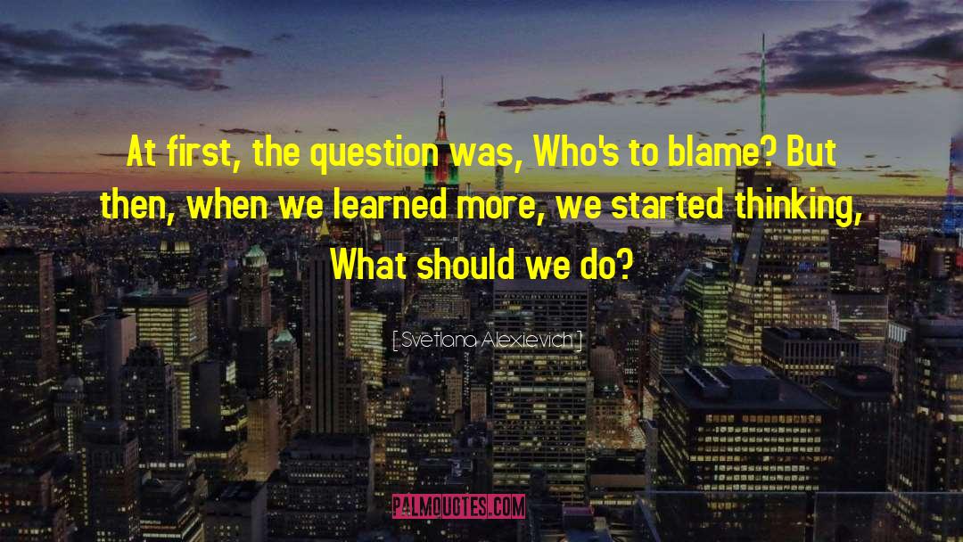 Svetlana Alexievich Quotes: At first, the question was,