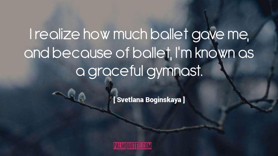 Svetlana Boginskaya Quotes: I realize how much ballet
