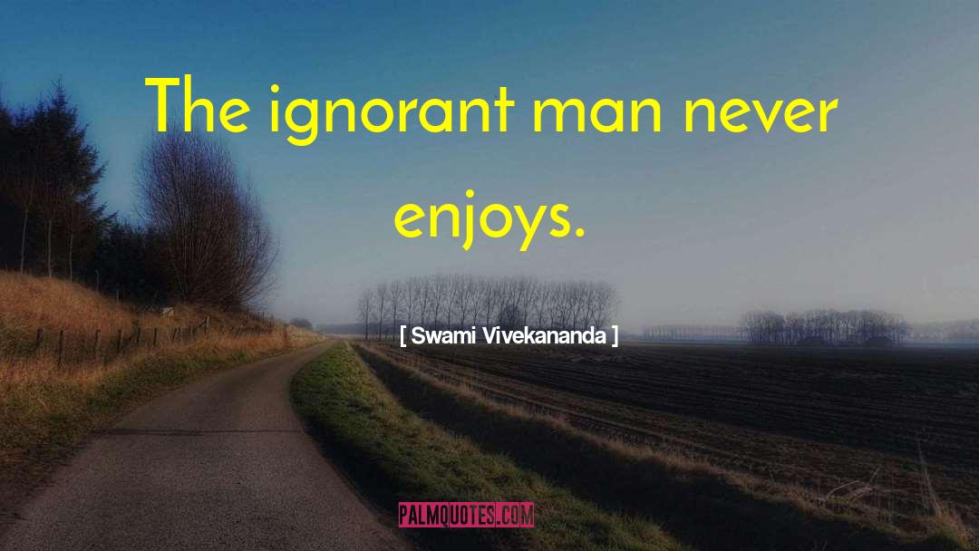 Swami Vivekananda Quotes: The ignorant man never enjoys.