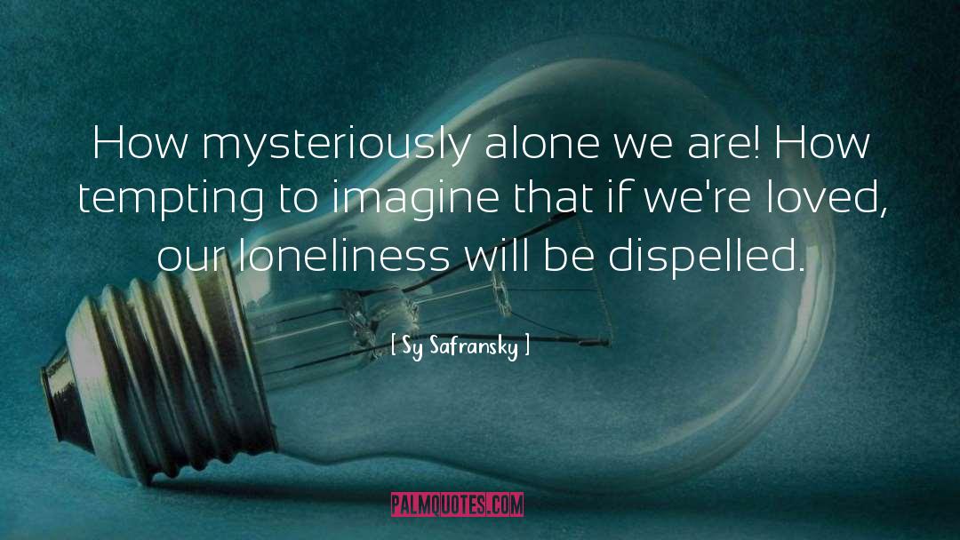 Sy Safransky Quotes: How mysteriously alone we are!