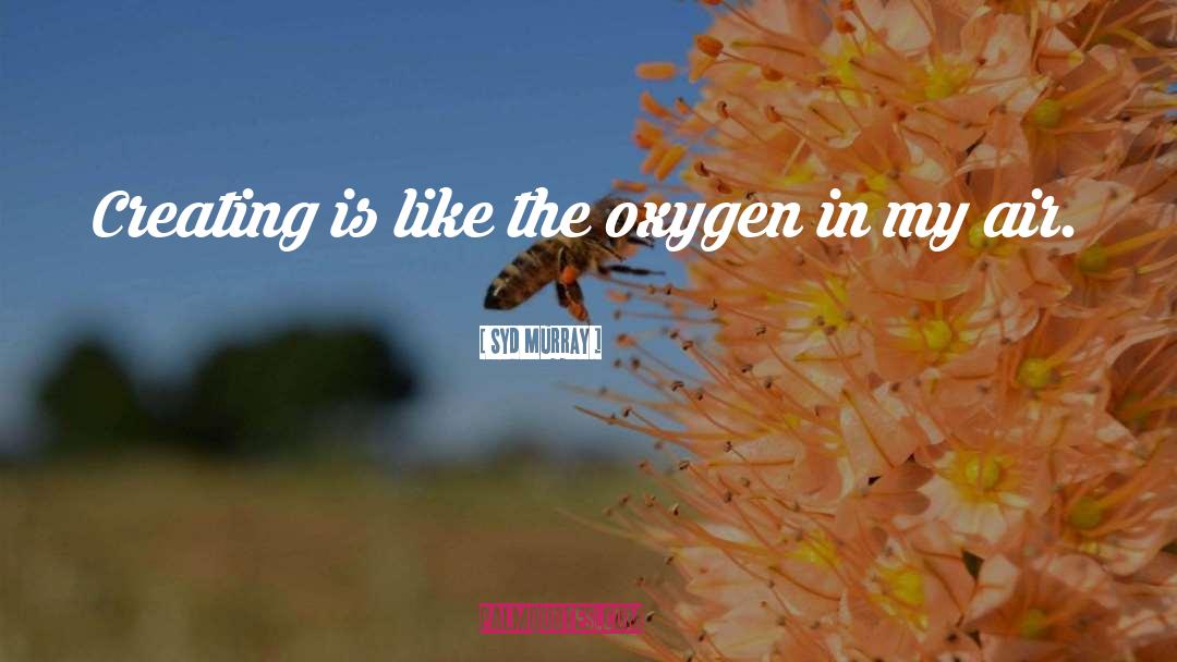 Syd Murray Quotes: Creating is like the oxygen