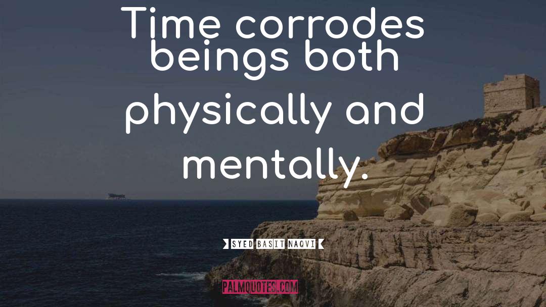 Syed Basit Naqvi Quotes: Time corrodes beings both physically