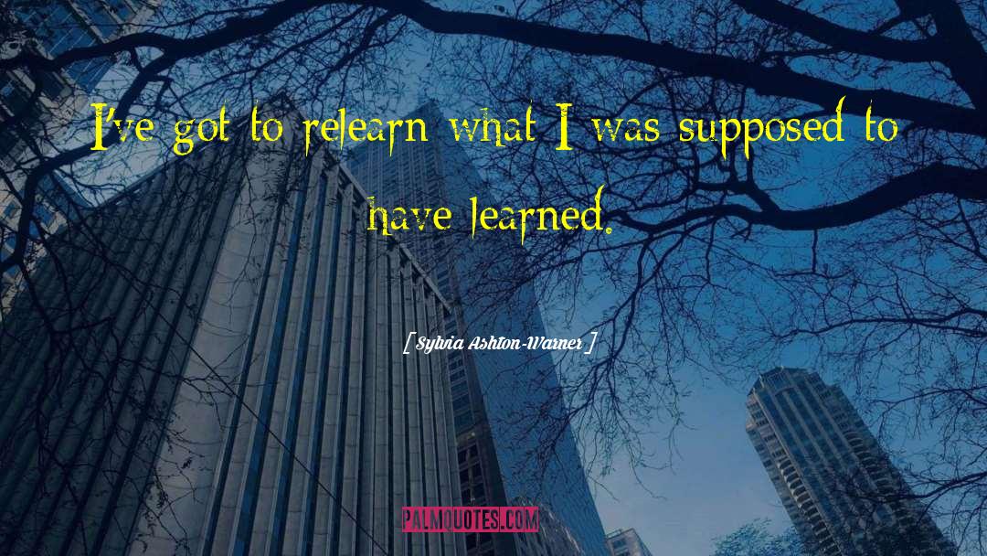 Sylvia Ashton-Warner Quotes: I've got to relearn what