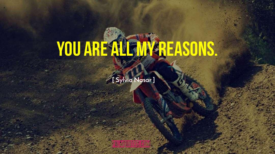 Sylvia Nasar Quotes: You are all my reasons.