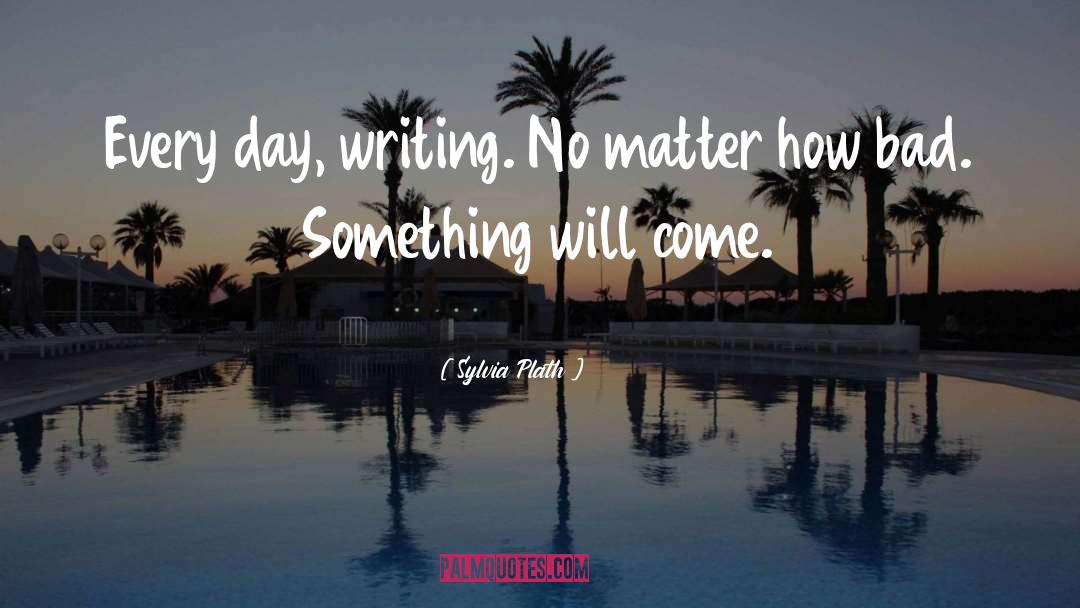 Sylvia Plath Quotes: Every day, writing. No matter