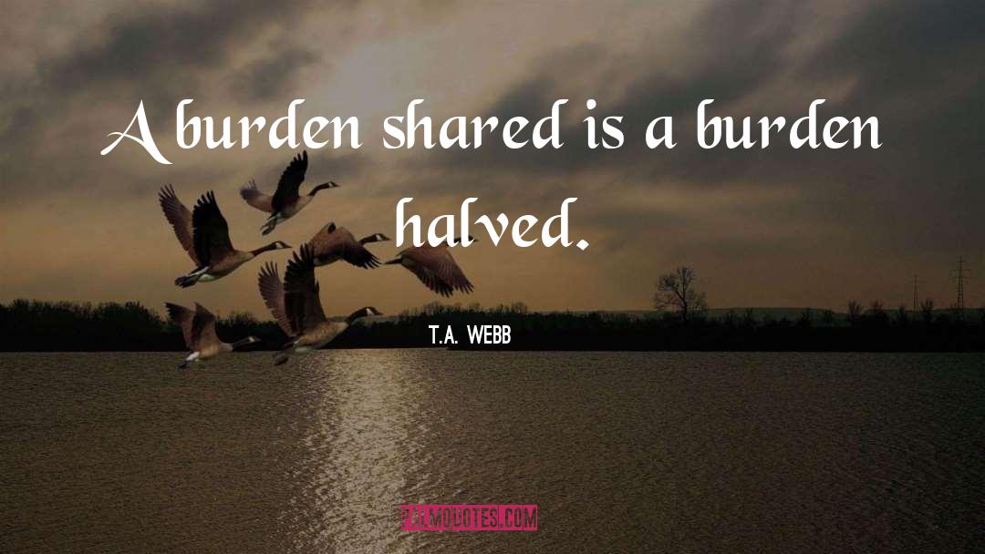 T.A. Webb Quotes: A burden shared is a