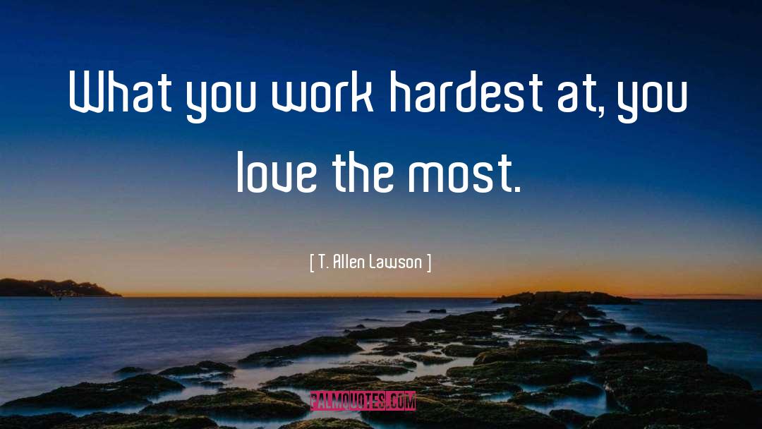 T. Allen Lawson Quotes: What you work hardest at,