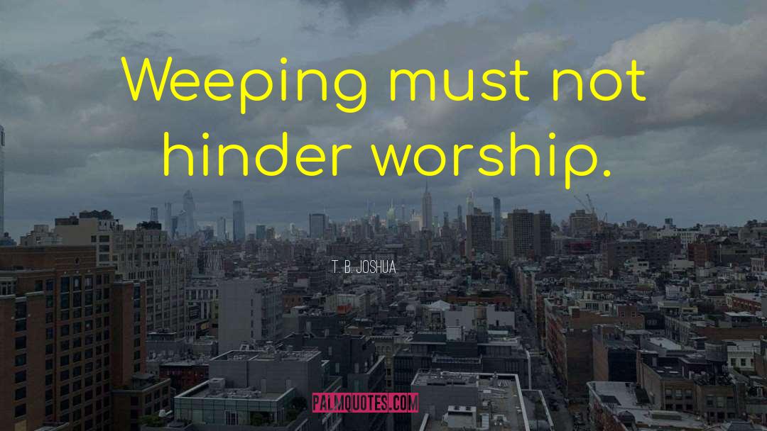 T. B. Joshua Quotes: Weeping must not hinder worship.