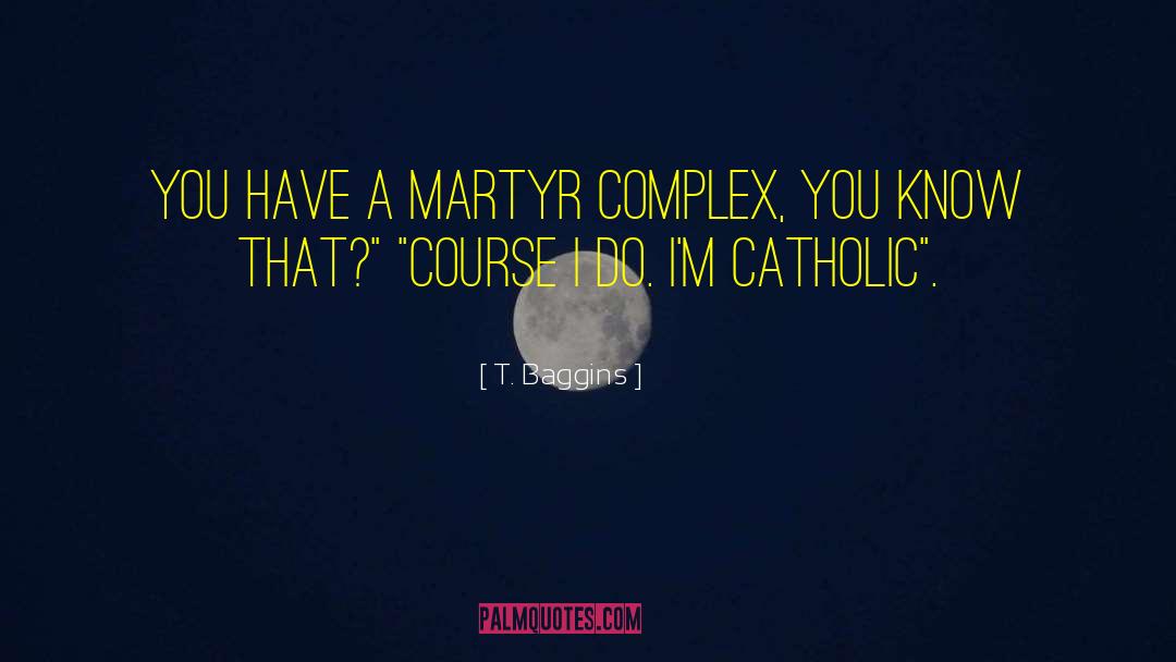T. Baggins Quotes: You have a martyr complex,