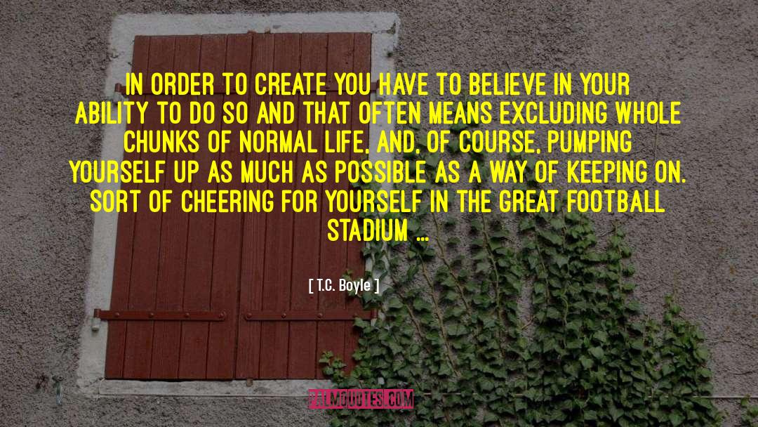 T.C. Boyle Quotes: In order to create you