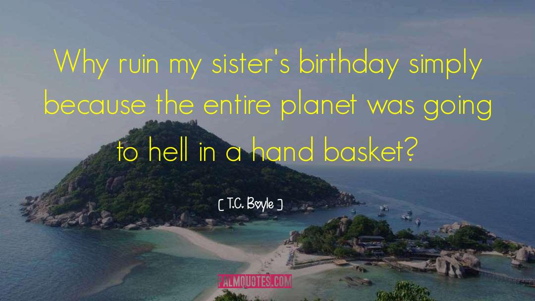 T.C. Boyle Quotes: Why ruin my sister's birthday