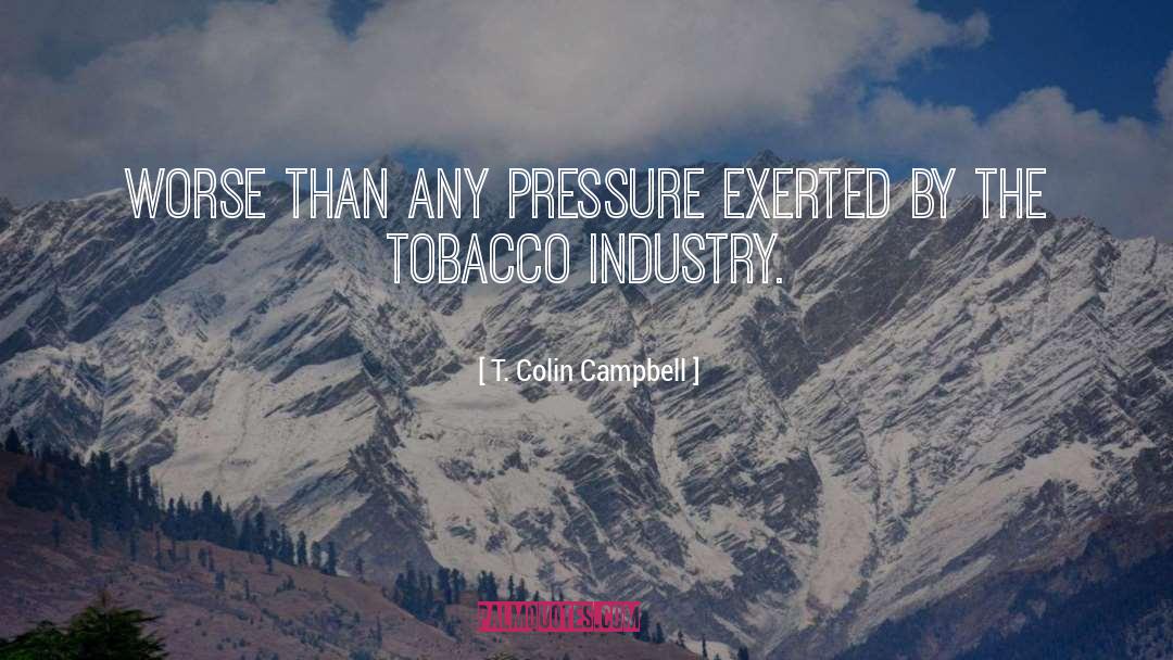 T. Colin Campbell Quotes: worse than any pressure exerted