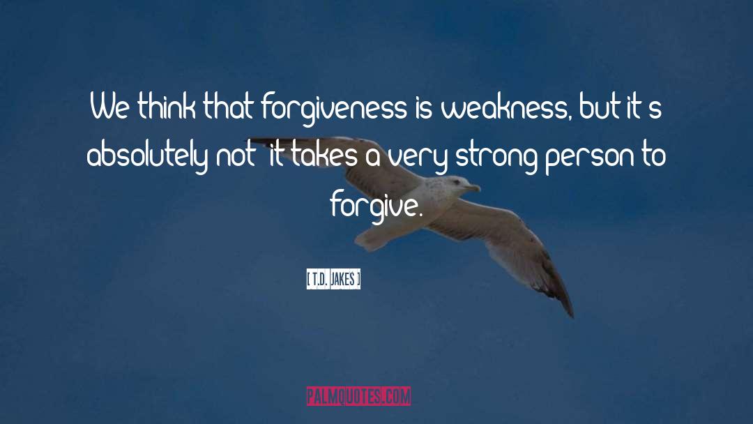 T.D. Jakes Quotes: We think that forgiveness is