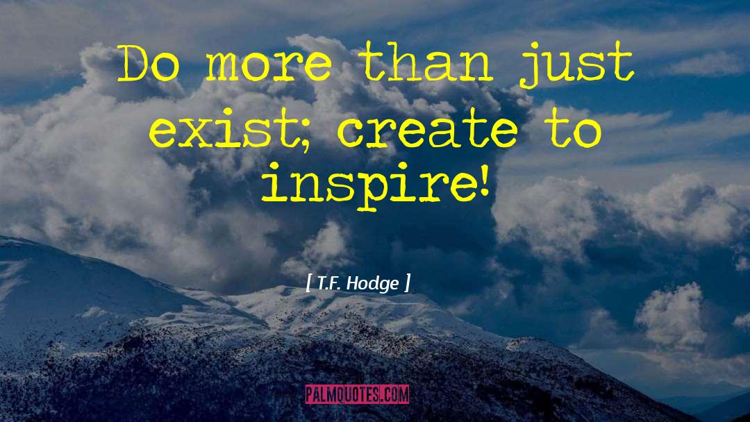 T.F. Hodge Quotes: Do more than just exist;